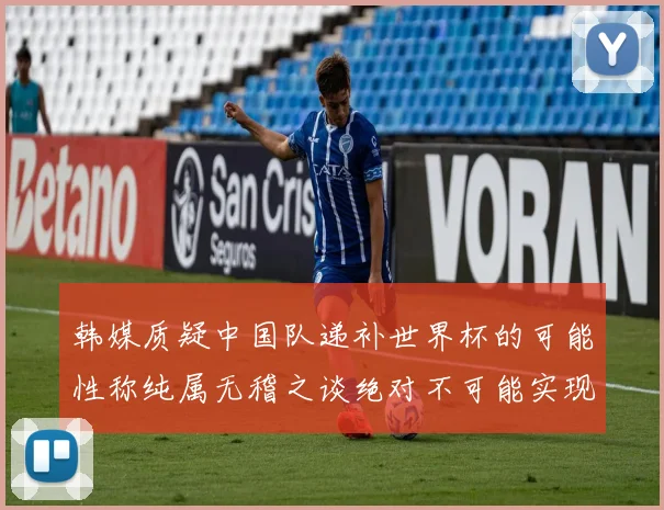 韩媒质疑中国队递补世界杯的可能性称纯属无稽之谈绝对不可能实现