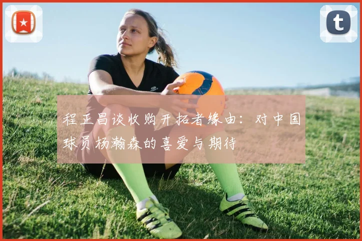 程正昌谈收购开拓者缘由：对中国球员杨瀚森的喜爱与期待