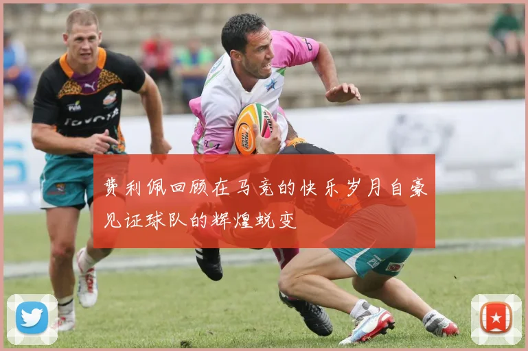 费利佩回顾在马竞的快乐岁月自豪见证球队的辉煌蜕变
