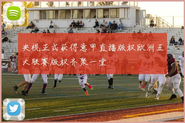 央视正式获得意甲直播版权欧洲五大联赛版权齐聚一堂