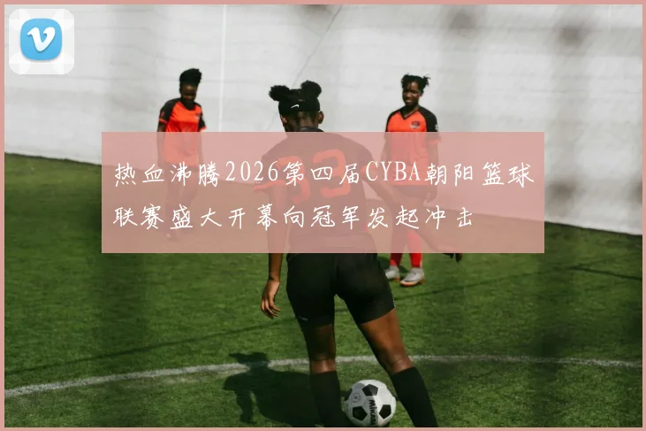 热血沸腾2026第四届CYBA朝阳篮球联赛盛大开幕向冠军发起冲击