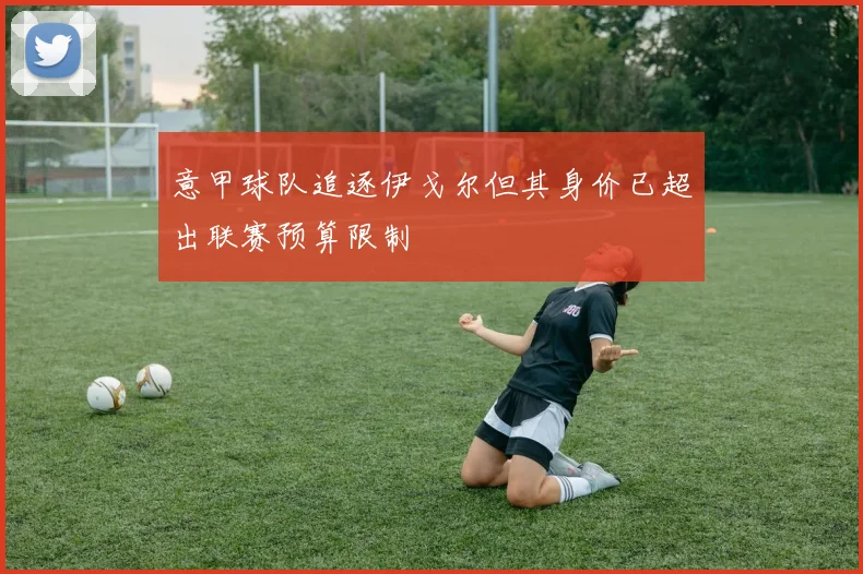 意甲球队追逐伊戈尔但其身价已超出联赛预算限制