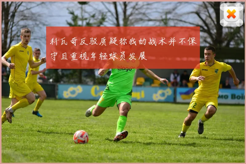科瓦奇反驳质疑称我的战术并不保守且重视年轻球员发展