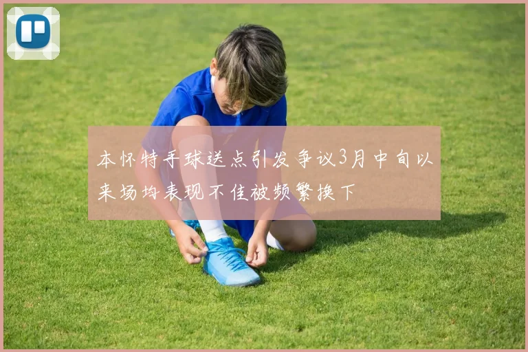 本怀特手球送点引发争议3月中旬以来场均表现不佳被频繁换下