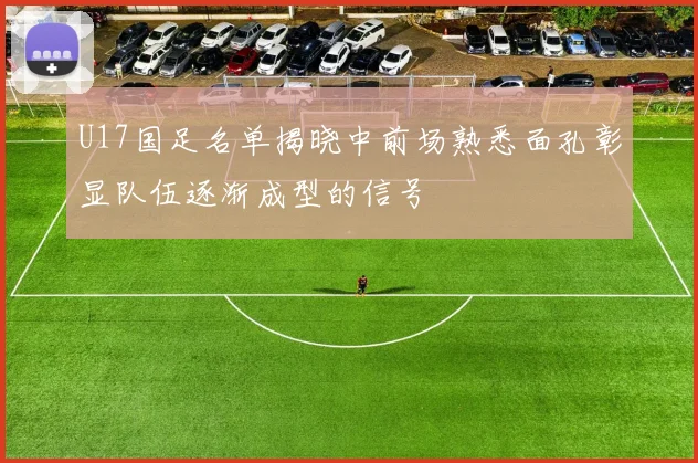 U17国足名单揭晓中前场熟悉面孔彰显队伍逐渐成型的信号