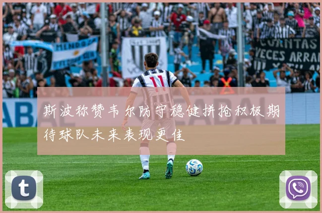 斯波称赞韦尔防守稳健拼抢积极期待球队未来表现更佳