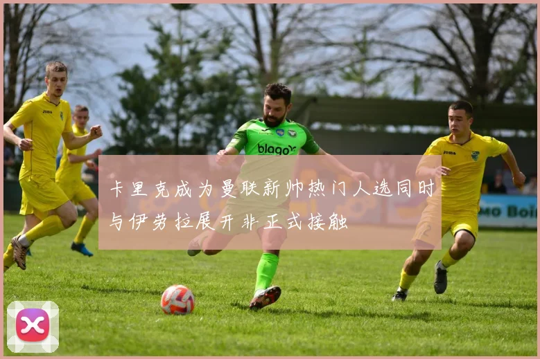 卡里克成为曼联新帅热门人选同时与伊劳拉展开非正式接触