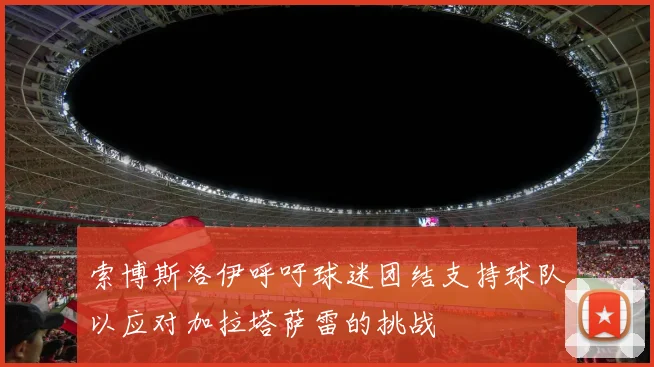 索博斯洛伊呼吁球迷团结支持球队以应对加拉塔萨雷的挑战