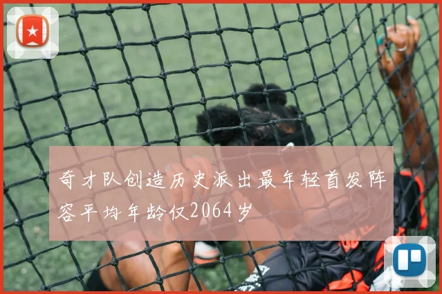 奇才队创造历史派出最年轻首发阵容平均年龄仅2064岁