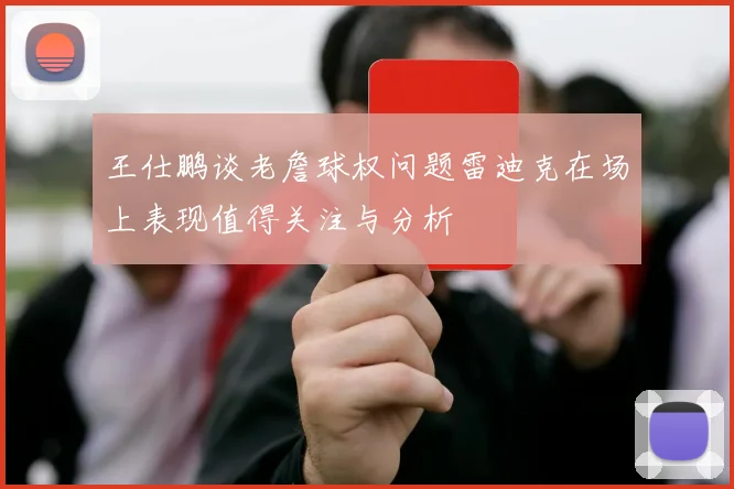 王仕鹏谈老詹球权问题雷迪克在场上表现值得关注与分析