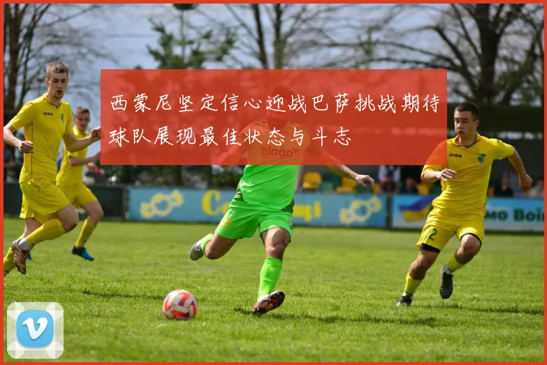 西蒙尼坚定信心迎战巴萨挑战期待球队展现最佳状态与斗志