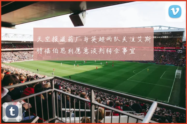 天空报道药厂与英超两队关注艾斯特福伯恩利愿意谈判转会事宜