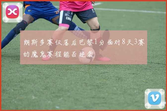 朗斯多赛仅落后巴黎1分面对8天3赛的魔鬼赛程能否逆袭