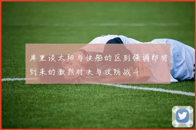 库里谈太阳与快船的区别强调即将到来的激烈对决与攻防战斗