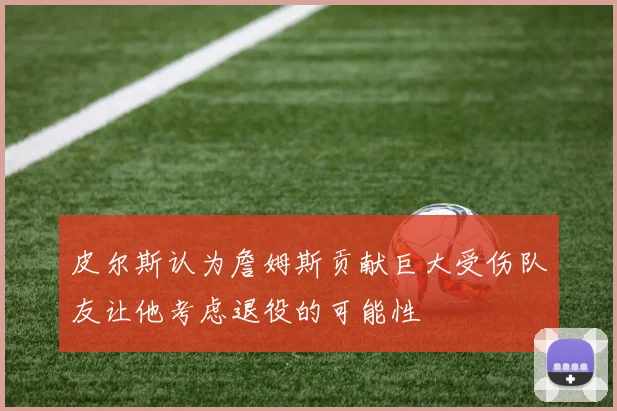 皮尔斯认为詹姆斯贡献巨大受伤队友让他考虑退役的可能性