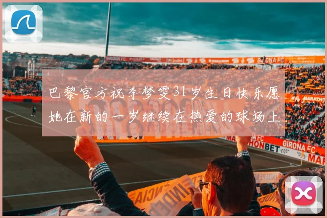 巴黎官方祝李梦雯31岁生日快乐愿她在新的一岁继续在热爱的球场上闪耀