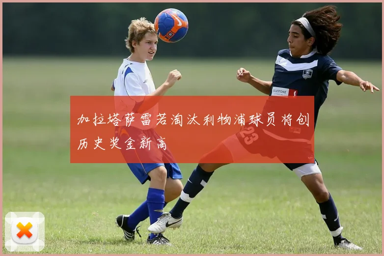 加拉塔萨雷若淘汰利物浦球员将创历史奖金新高