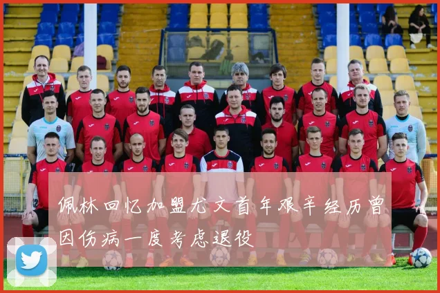 佩林回忆加盟尤文首年艰辛经历曾因伤病一度考虑退役