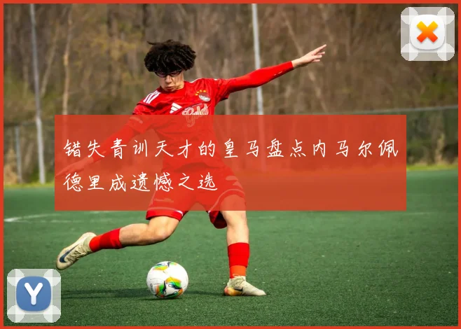 错失青训天才的皇马盘点内马尔佩德里成遗憾之选