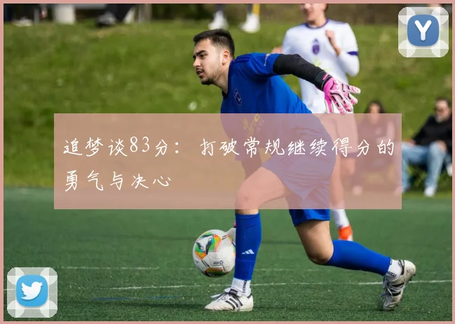 追梦谈83分：打破常规继续得分的勇气与决心
