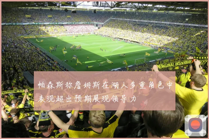 帕森斯称詹姆斯在湖人多重角色中表现超出预期展现领导力