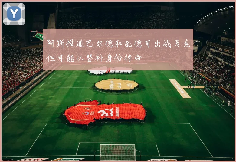 阿斯报道巴尔德和孔德可出战马竞但可能以替补身份待命