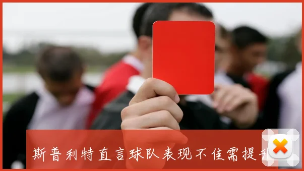 斯普利特直言球队表现不佳需提升果断性绝不能再输给马刺的强硬风格