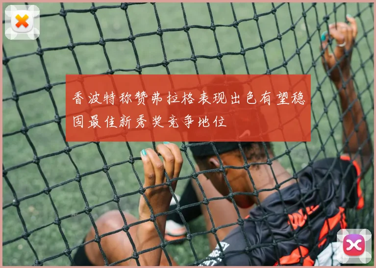 香波特称赞弗拉格表现出色有望稳固最佳新秀奖竞争地位