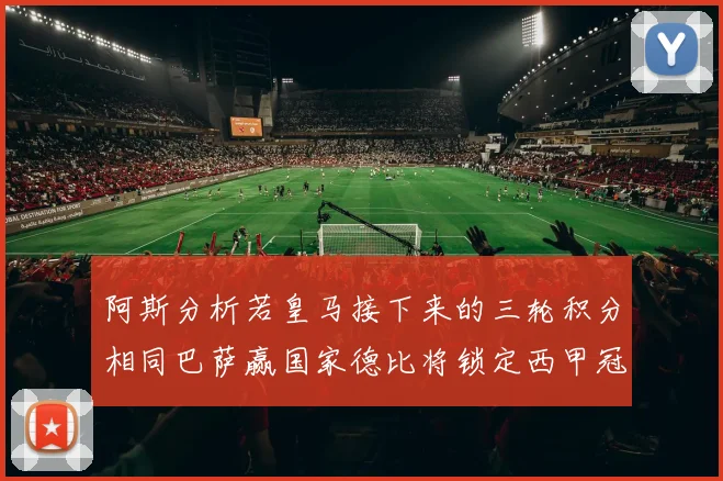 阿斯分析若皇马接下来的三轮积分相同巴萨赢国家德比将锁定西甲冠军