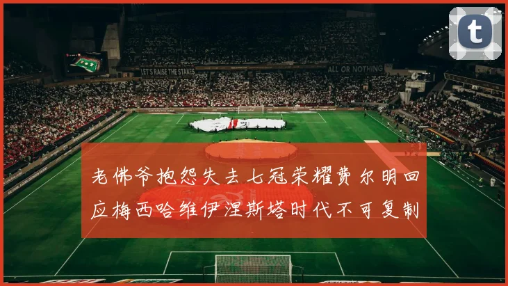 老佛爷抱怨失去七冠荣耀费尔明回应梅西哈维伊涅斯塔时代不可复制