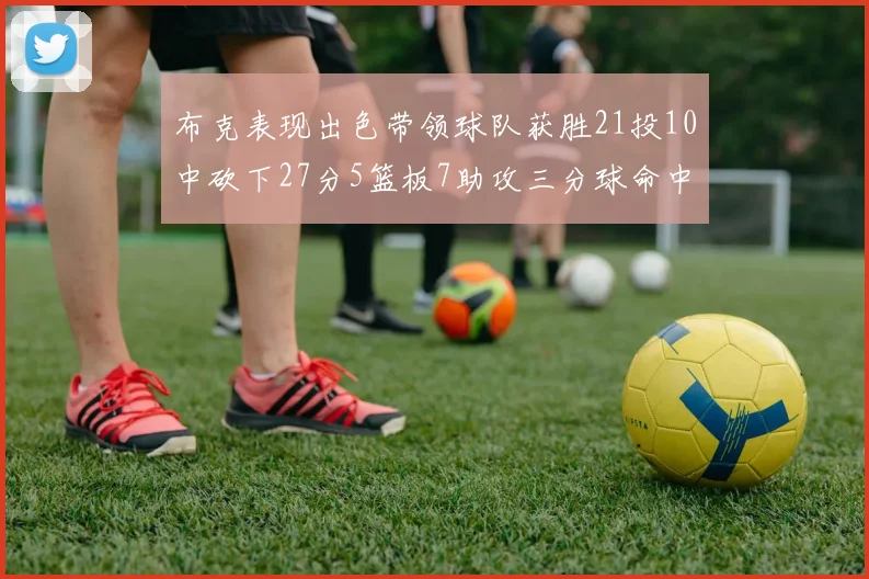 布克表现出色带领球队获胜21投10中砍下27分5篮板7助攻三分球命中率高达57