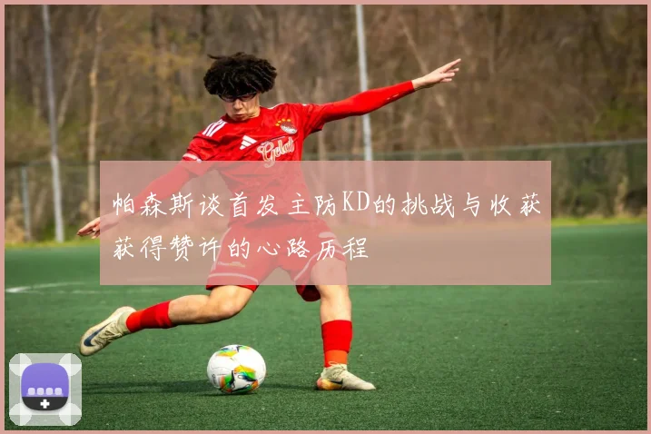 帕森斯谈首发主防KD的挑战与收获获得赞许的心路历程