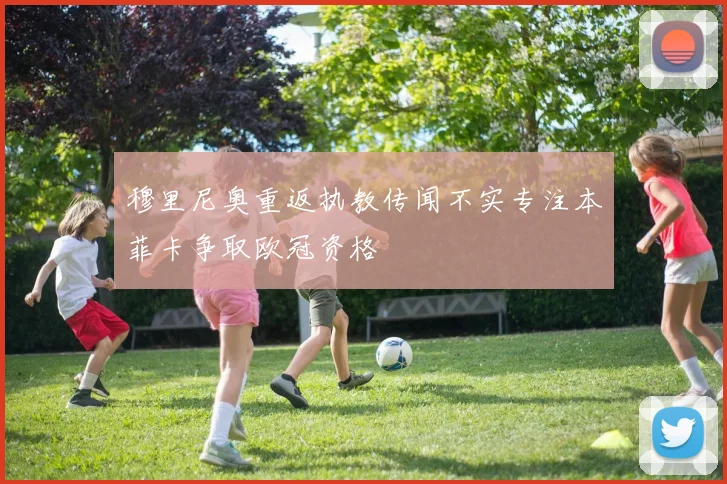 穆里尼奥重返执教传闻不实专注本菲卡争取欧冠资格