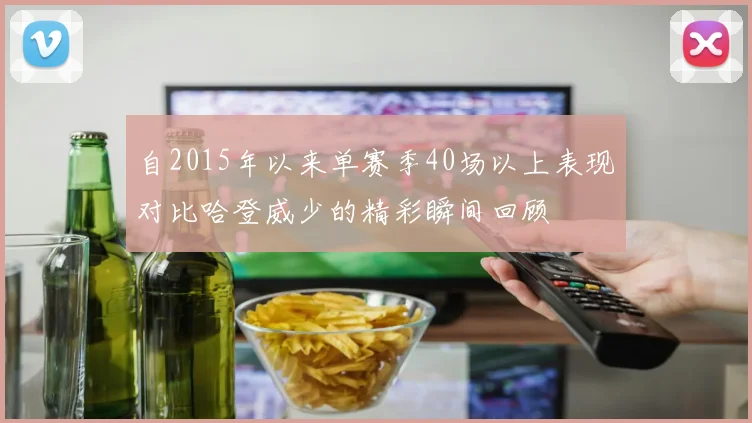 自2015年以来单赛季40场以上表现对比哈登威少的精彩瞬间回顾