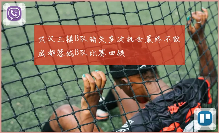 武汉三镇B队错失多次机会最终不敌成都蓉城B队比赛回顾