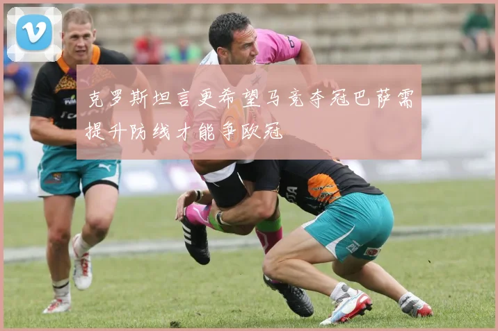 克罗斯坦言更希望马竞夺冠巴萨需提升防线才能争欧冠