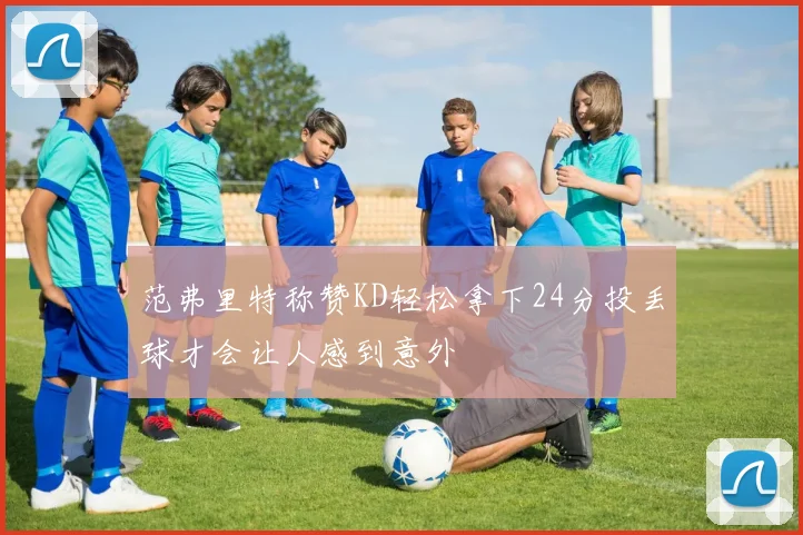 范弗里特称赞KD轻松拿下24分投丢球才会让人感到意外