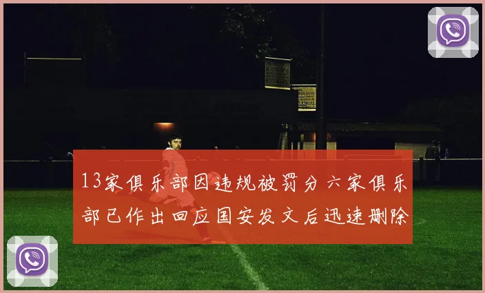 13家俱乐部因违规被罚分六家俱乐部已作出回应国安发文后迅速删除引发关注