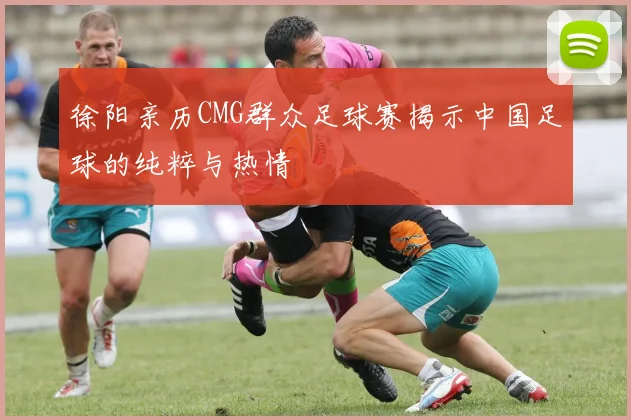 徐阳亲历CMG群众足球赛揭示中国足球的纯粹与热情