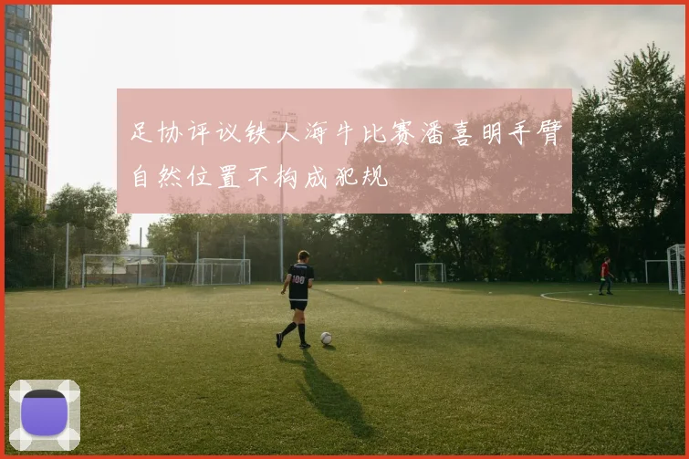 足协评议铁人海牛比赛潘喜明手臂自然位置不构成犯规