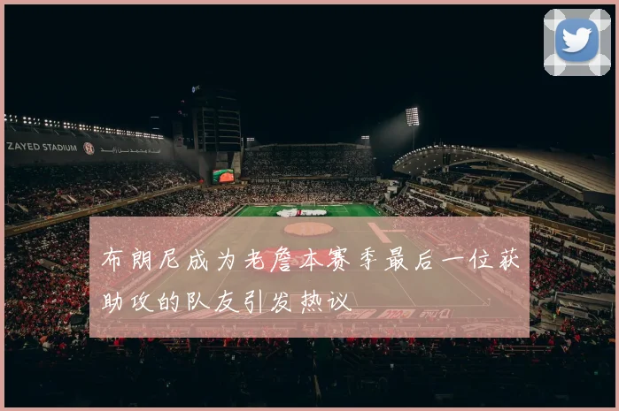 布朗尼成为老詹本赛季最后一位获助攻的队友引发热议